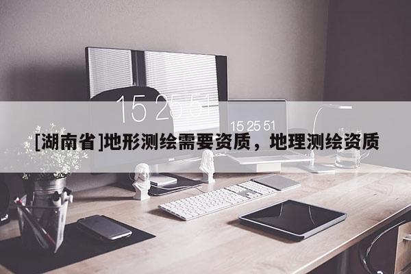 [湖南省]地形測(cè)繪需要資質(zhì)，地理測(cè)繪資質(zhì)