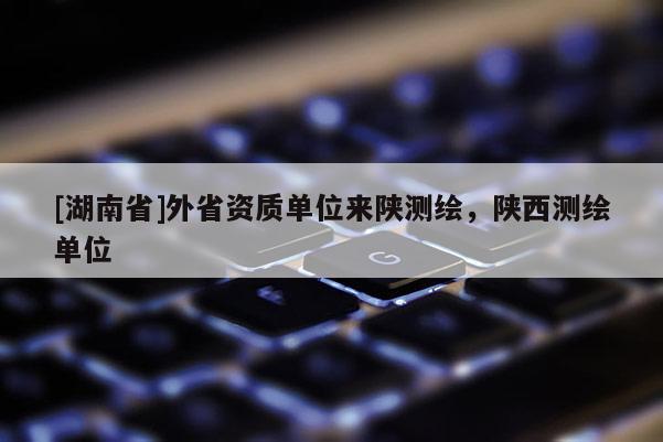 [湖南省]外省資質(zhì)單位來陜測繪，陜西測繪單位