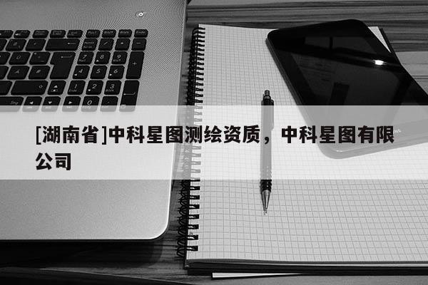 [湖南省]中科星圖測(cè)繪資質(zhì)，中科星圖有限公司