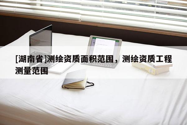 [湖南省]測繪資質面積范圍，測繪資質工程測量范圍