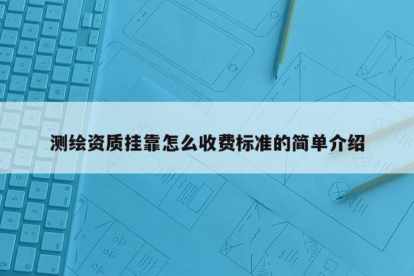 測繪資質(zhì)掛靠怎么收費標準的簡單介紹