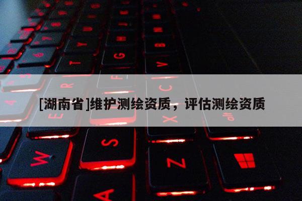 [湖南省]維護(hù)測(cè)繪資質(zhì)，評(píng)估測(cè)繪資質(zhì)