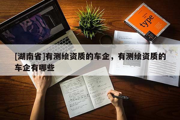 [湖南省]有測繪資質(zhì)的車企，有測繪資質(zhì)的車企有哪些