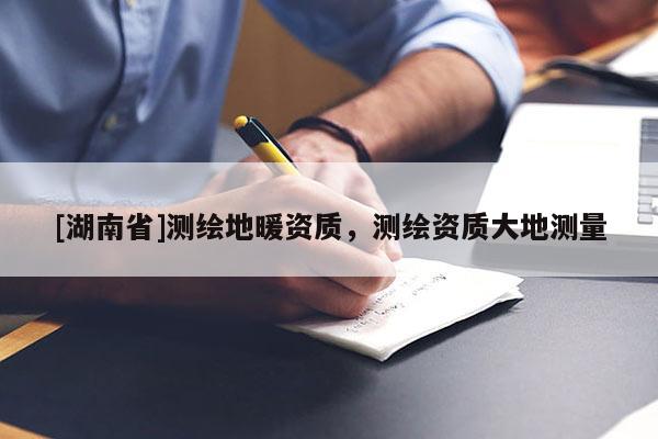 [湖南省]測繪地暖資質(zhì)，測繪資質(zhì)大地測量