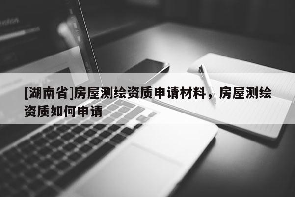 [湖南省]房屋測繪資質申請材料，房屋測繪資質如何申請