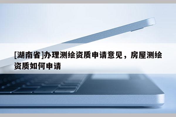 [湖南省]辦理測繪資質申請意見，房屋測繪資質如何申請