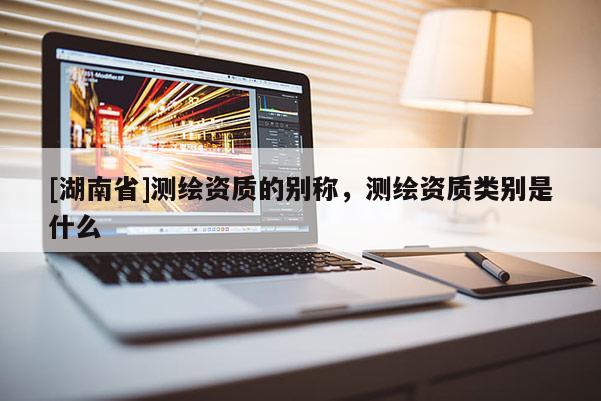 [湖南省]測(cè)繪資質(zhì)的別稱(chēng)，測(cè)繪資質(zhì)類(lèi)別是什么