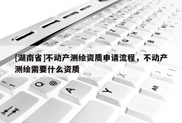 [湖南省]不動(dòng)產(chǎn)測(cè)繪資質(zhì)申請(qǐng)流程，不動(dòng)產(chǎn)測(cè)繪需要什么資質(zhì)