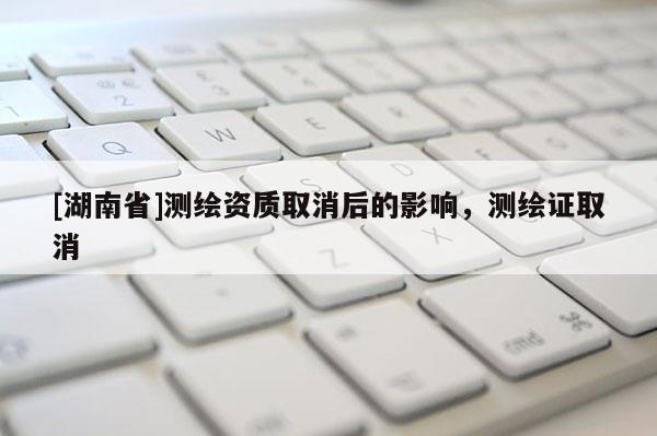 [湖南省]測繪資質(zhì)取消后的影響，測繪證取消