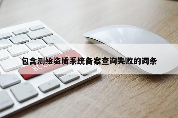 包含測(cè)繪資質(zhì)系統(tǒng)備案查詢失敗的詞條