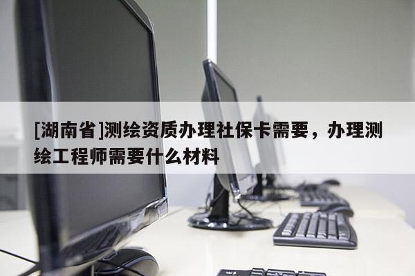 [湖南省]測(cè)繪資質(zhì)辦理社保卡需要，辦理測(cè)繪工程師需要什么材料