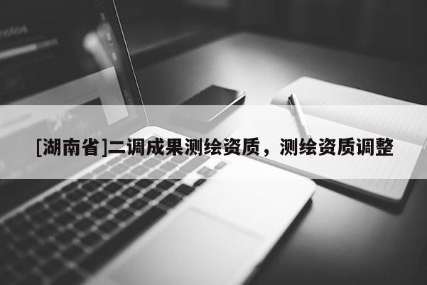[湖南省]二調(diào)成果測(cè)繪資質(zhì)，測(cè)繪資質(zhì)調(diào)整