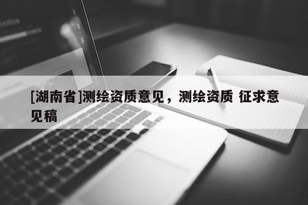 [湖南省]測繪資質(zhì)意見，測繪資質(zhì) 征求意見稿