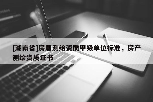 [湖南省]房屋測繪資質(zhì)甲級單位標(biāo)準(zhǔn)，房產(chǎn)測繪資質(zhì)證書