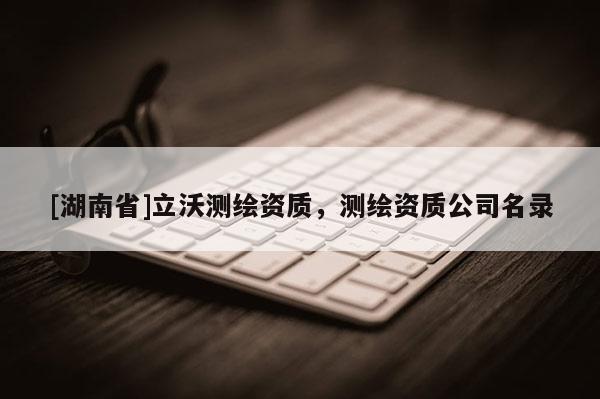 [湖南省]立沃測繪資質(zhì)，測繪資質(zhì)公司名錄