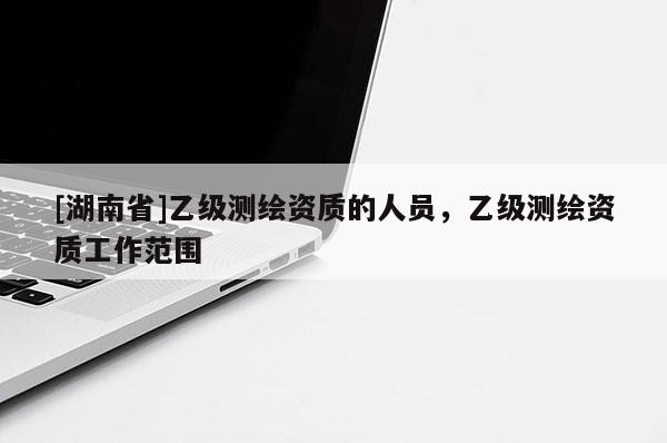 [湖南省]乙級測繪資質(zhì)的人員，乙級測繪資質(zhì)工作范圍
