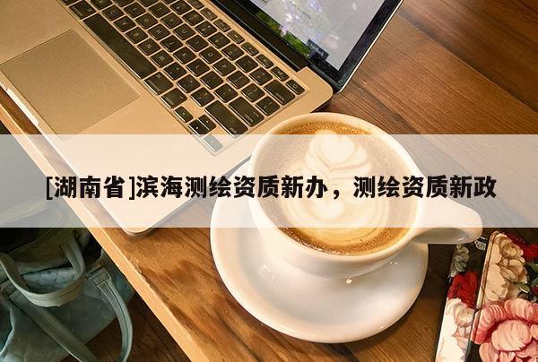 [湖南省]濱海測(cè)繪資質(zhì)新辦，測(cè)繪資質(zhì)新政