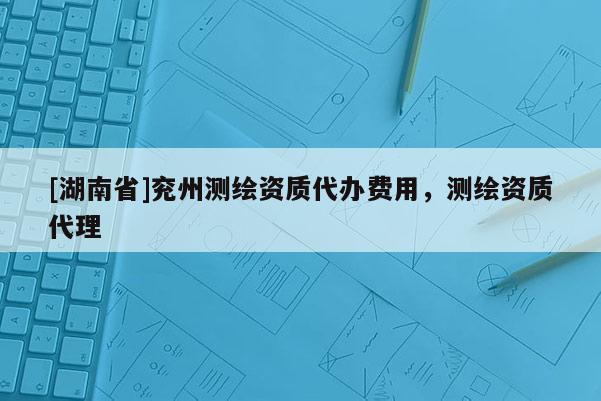 [湖南省]兗州測(cè)繪資質(zhì)代辦費(fèi)用，測(cè)繪資質(zhì)代理