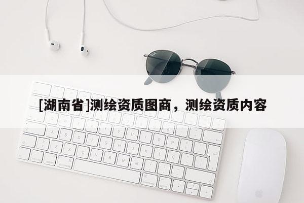 [湖南省]測繪資質(zhì)圖商，測繪資質(zhì)內(nèi)容