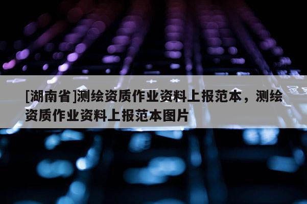 [湖南省]測繪資質(zhì)作業(yè)資料上報范本，測繪資質(zhì)作業(yè)資料上報范本圖片