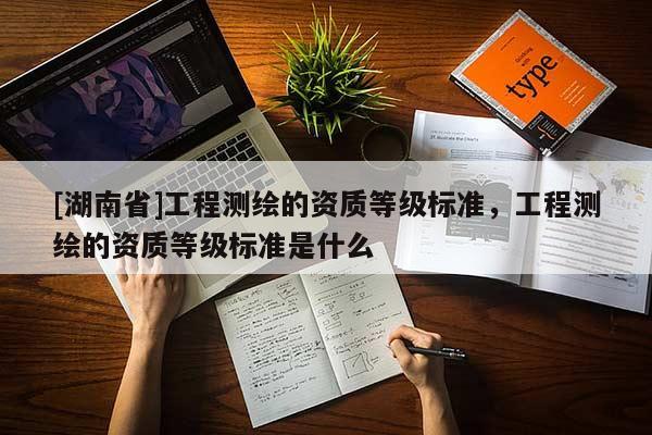 [湖南省]工程測繪的資質(zhì)等級標準，工程測繪的資質(zhì)等級標準是什么
