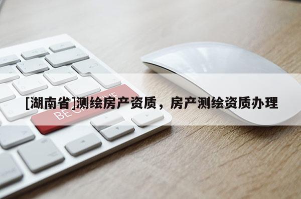 [湖南省]測(cè)繪房產(chǎn)資質(zhì)，房產(chǎn)測(cè)繪資質(zhì)辦理