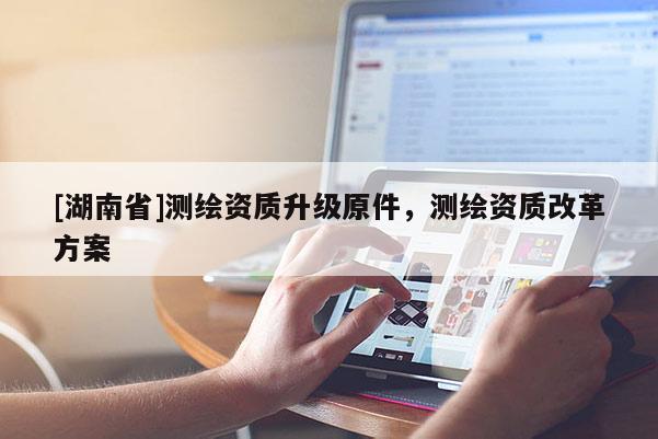 [湖南省]測(cè)繪資質(zhì)升級(jí)原件，測(cè)繪資質(zhì)改革方案