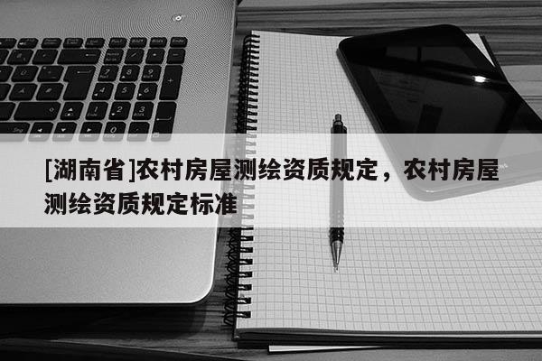 [湖南省]農(nóng)村房屋測(cè)繪資質(zhì)規(guī)定，農(nóng)村房屋測(cè)繪資質(zhì)規(guī)定標(biāo)準(zhǔn)