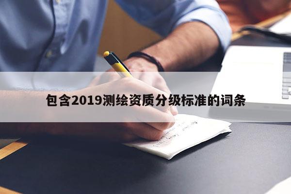 包含2019測繪資質(zhì)分級標準的詞條