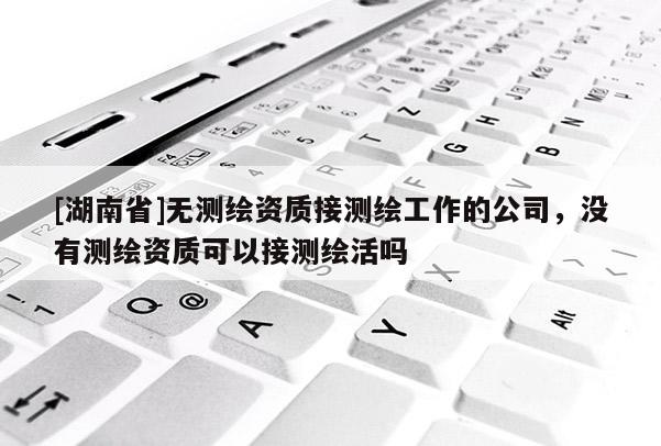 [湖南省]無測繪資質(zhì)接測繪工作的公司，沒有測繪資質(zhì)可以接測繪活嗎