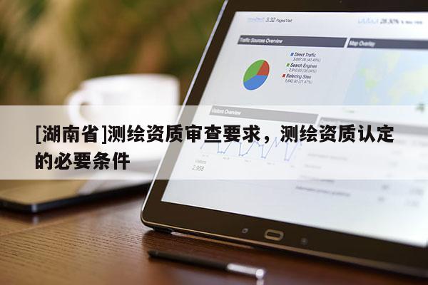 [湖南省]測繪資質(zhì)審查要求，測繪資質(zhì)認定的必要條件