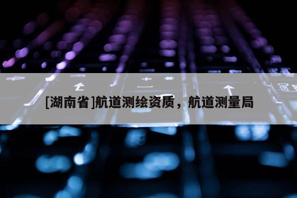 [湖南省]航道測繪資質(zhì)，航道測量局