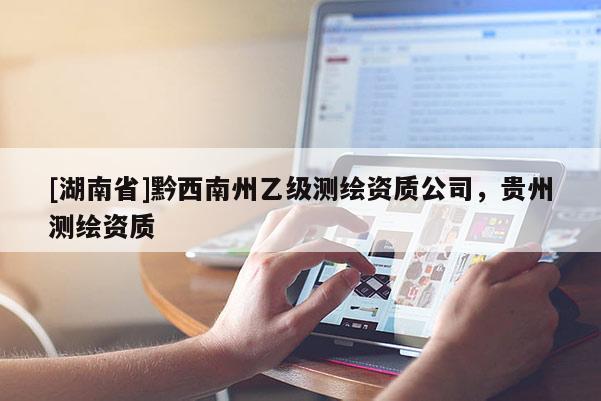 [湖南省]黔西南州乙級(jí)測(cè)繪資質(zhì)公司，貴州測(cè)繪資質(zhì)