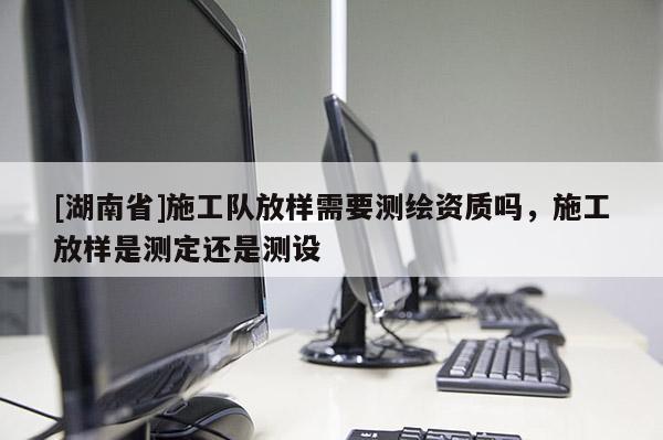 [湖南省]施工隊(duì)放樣需要測繪資質(zhì)嗎，施工放樣是測定還是測設(shè)