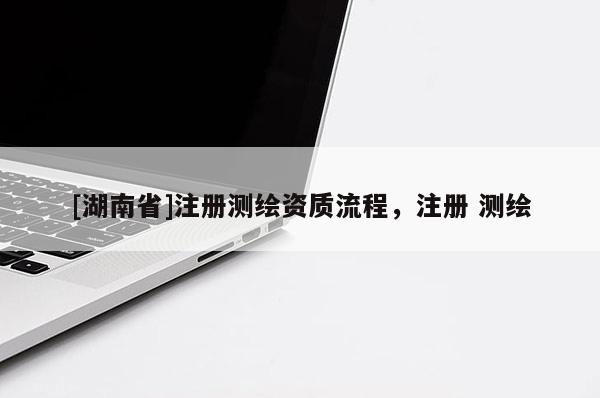 [湖南省]注冊(cè)測(cè)繪資質(zhì)流程，注冊(cè) 測(cè)繪