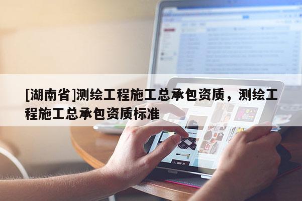 [湖南省]測(cè)繪工程施工總承包資質(zhì)，測(cè)繪工程施工總承包資質(zhì)標(biāo)準(zhǔn)