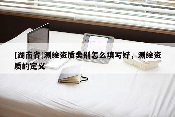 [湖南省]測繪資質(zhì)類別怎么填寫好，測繪資質(zhì)的定義