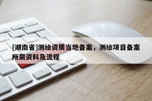 [湖南省]測繪資質(zhì)當?shù)貍浒?，測繪項目備案所需資料及流程