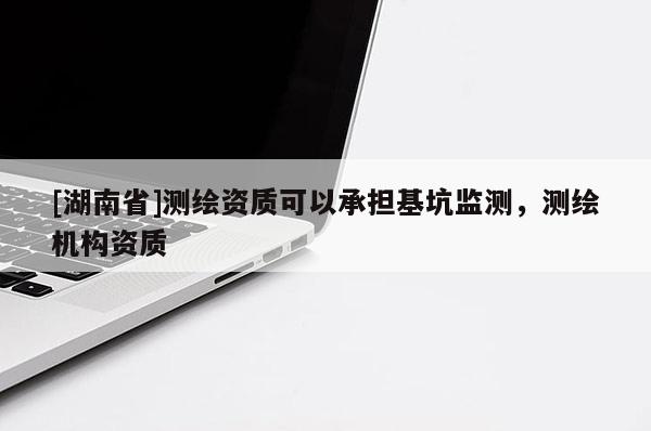 [湖南省]測繪資質(zhì)可以承擔(dān)基坑監(jiān)測，測繪機(jī)構(gòu)資質(zhì)