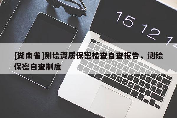 [湖南省]測繪資質保密檢查自查報告，測繪保密自查制度