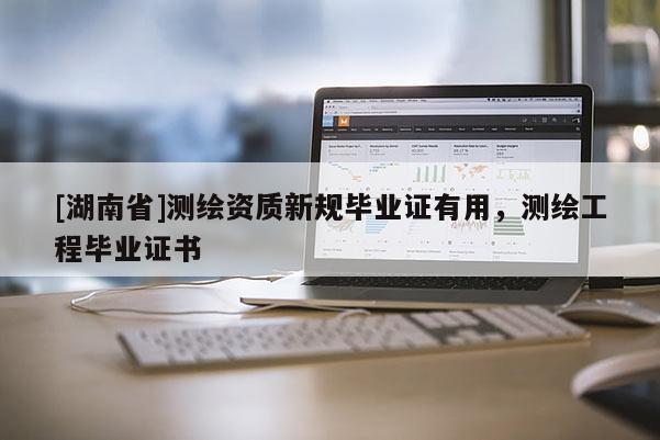 [湖南省]測繪資質(zhì)新規(guī)畢業(yè)證有用，測繪工程畢業(yè)證書