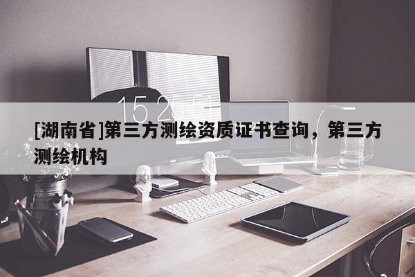 [湖南省]第三方測(cè)繪資質(zhì)證書查詢，第三方測(cè)繪機(jī)構(gòu)