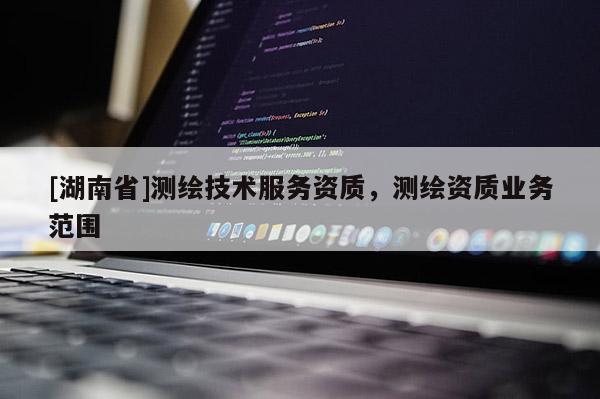 [湖南省]測(cè)繪技術(shù)服務(wù)資質(zhì)，測(cè)繪資質(zhì)業(yè)務(wù)范圍