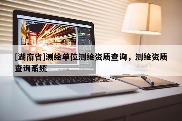 [湖南省]測(cè)繪單位測(cè)繪資質(zhì)查詢，測(cè)繪資質(zhì)查詢系統(tǒng)