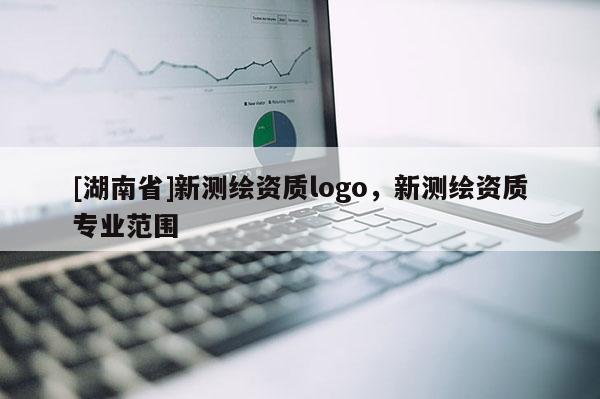 [湖南省]新測(cè)繪資質(zhì)logo，新測(cè)繪資質(zhì)專業(yè)范圍