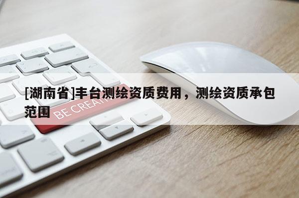 [湖南省]豐臺(tái)測(cè)繪資質(zhì)費(fèi)用，測(cè)繪資質(zhì)承包范圍