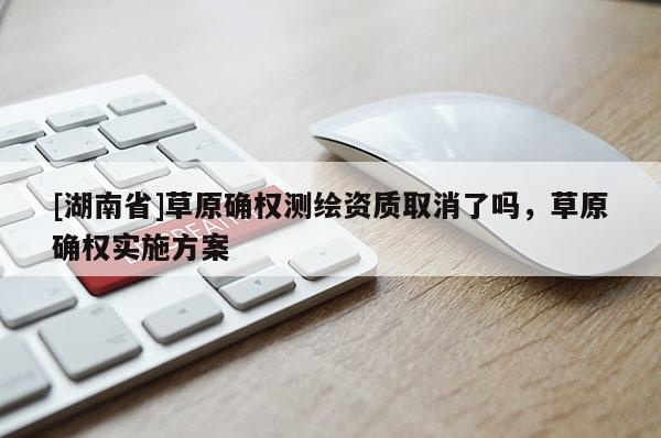 [湖南省]草原確權(quán)測(cè)繪資質(zhì)取消了嗎，草原確權(quán)實(shí)施方案
