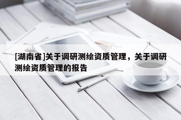 [湖南省]關于調(diào)研測繪資質管理，關于調(diào)研測繪資質管理的報告
