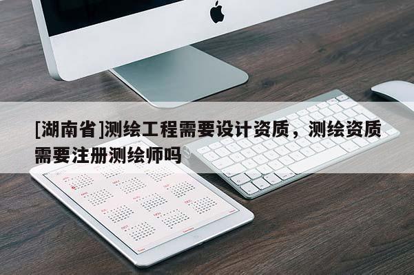[湖南省]測(cè)繪工程需要設(shè)計(jì)資質(zhì)，測(cè)繪資質(zhì)需要注冊(cè)測(cè)繪師嗎