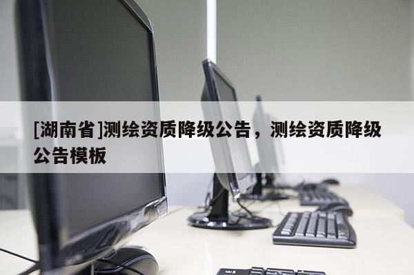 [湖南省]測繪資質(zhì)降級公告，測繪資質(zhì)降級公告模板